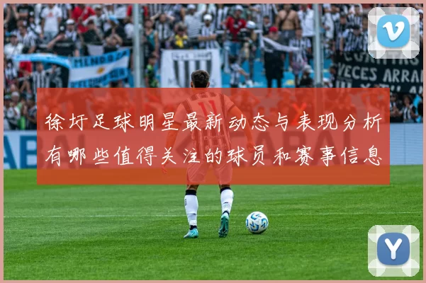 徐圩足球明星最新动态与表现分析有哪些值得关注的球员和赛事信息