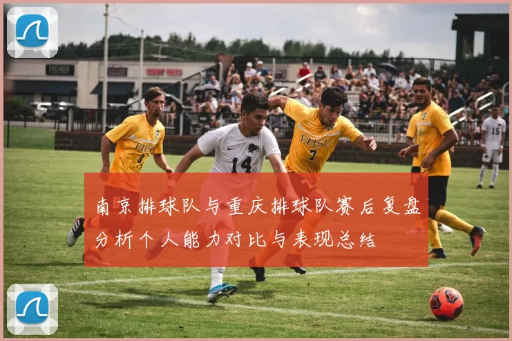 南京排球队与重庆排球队赛后复盘分析个人能力对比与表现总结