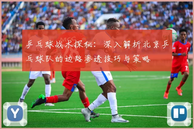 乒乓球战术探秘：深入解析北京乒乓球队的边路渗透技巧与策略