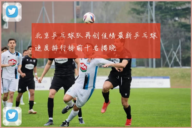 北京乒乓球队再创佳绩最新乒乓球速度排行榜前十名揭晓