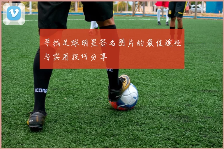 寻找足球明星签名图片的最佳途径与实用技巧分享