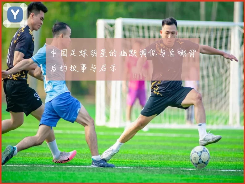 中国足球明星的幽默调侃与自嘲背后的故事与启示