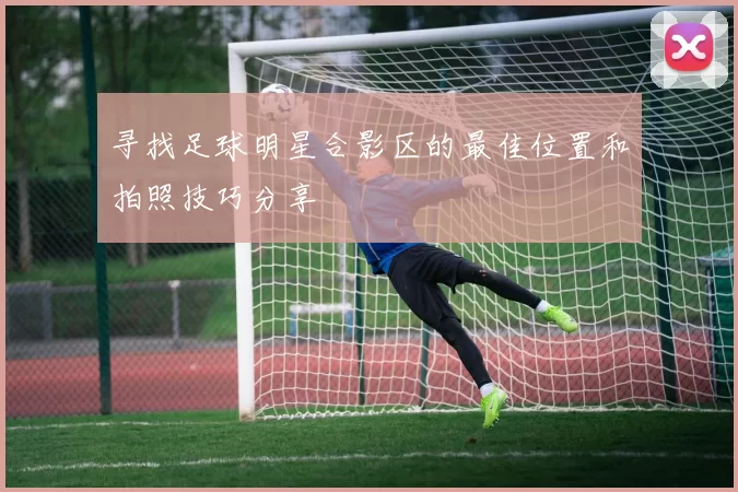 寻找足球明星合影区的最佳位置和拍照技巧分享