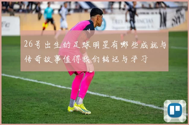 26号出生的足球明星有哪些成就与传奇故事值得我们铭记与学习
