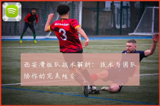 西安滑板队战术解析：技术与团队协作的完美结合