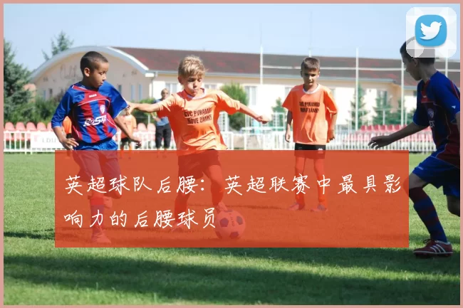 英超球队后腰：英超联赛中最具影响力的后腰球员