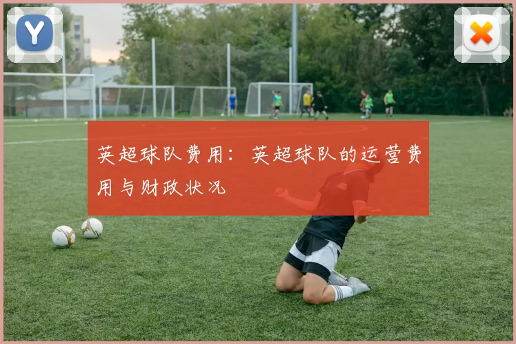 英超球队费用：英超球队的运营费用与财政状况