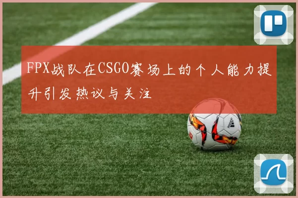 FPX战队在CSGO赛场上的个人能力提升引发热议与关注