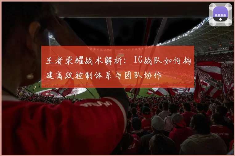 王者荣耀战术解析：IG战队如何构建高效控制体系与团队协作