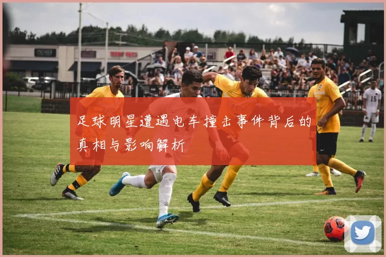 足球明星遭遇电车撞击事件背后的真相与影响解析