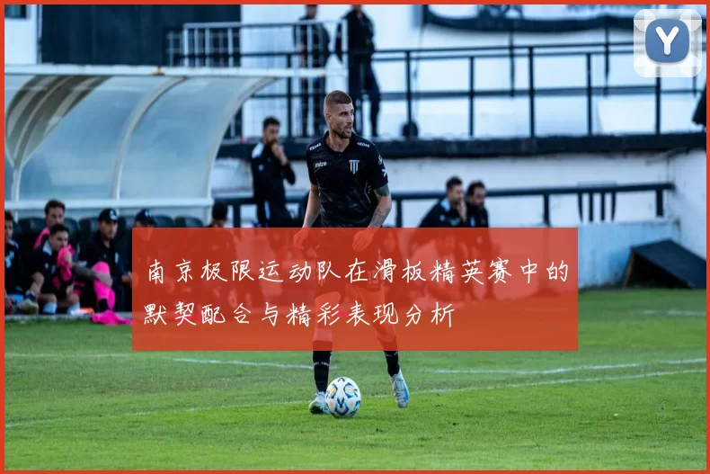 南京极限运动队在滑板精英赛中的默契配合与精彩表现分析