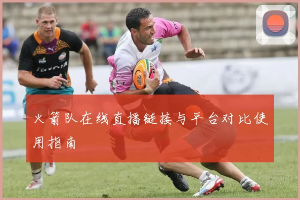 火箭队在线直播链接与平台对比使用指南