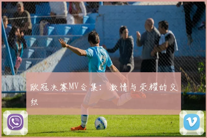 欧冠决赛MV合集：激情与荣耀的交织