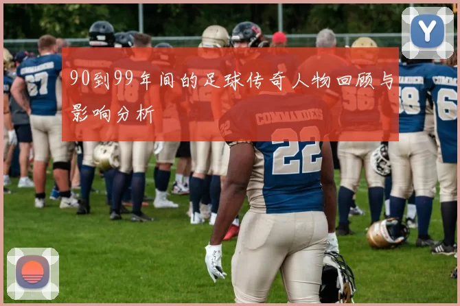 90到99年间的足球传奇人物回顾与影响分析