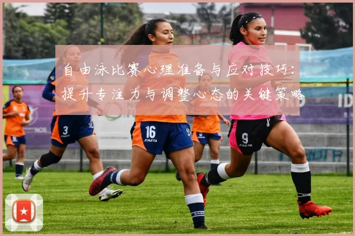 自由泳比赛心理准备与应对技巧：提升专注力与调整心态的关键策略