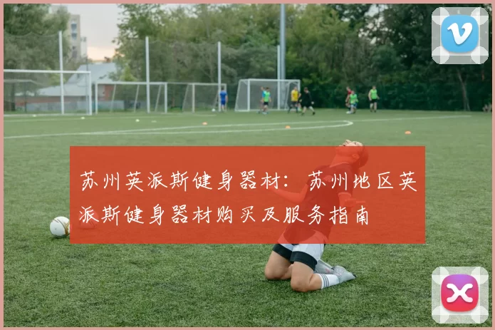 苏州英派斯健身器材：苏州地区英派斯健身器材购买及服务指南