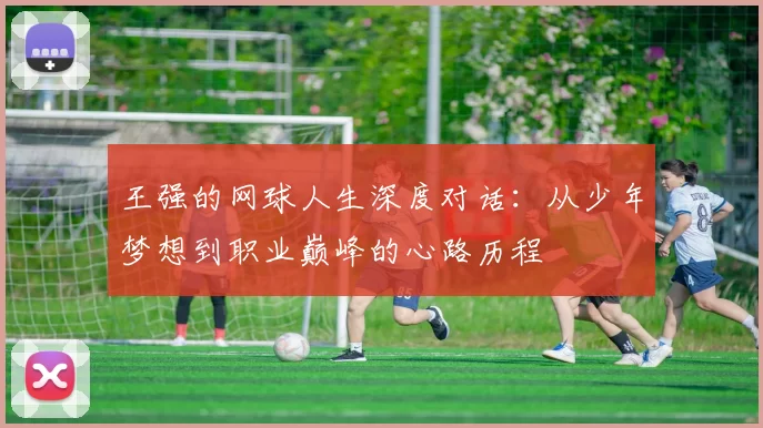 王强的网球人生深度对话：从少年梦想到职业巅峰的心路历程