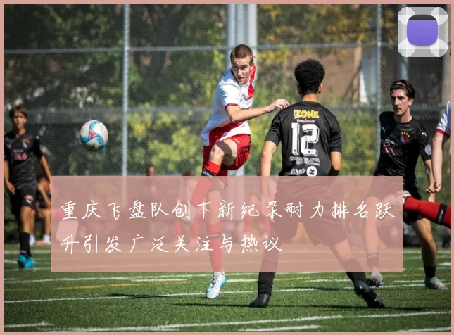 重庆飞盘队创下新纪录耐力排名跃升引发广泛关注与热议