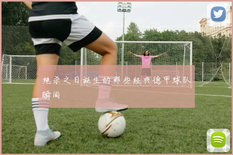 绝杀之日诞生的那些经典德甲球队瞬间