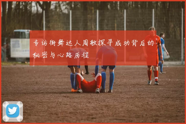 专访街舞达人周敏探寻成功背后的秘密与心路历程