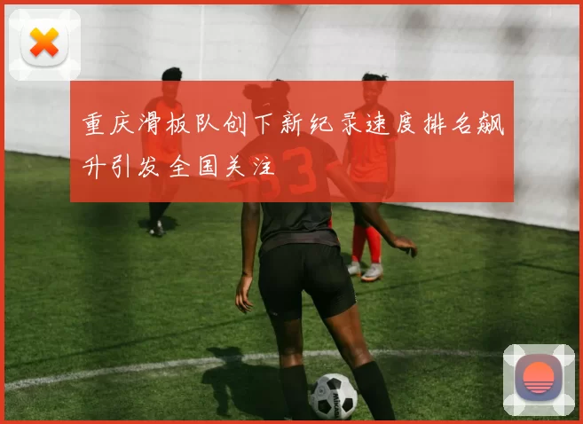 重庆滑板队创下新纪录速度排名飙升引发全国关注