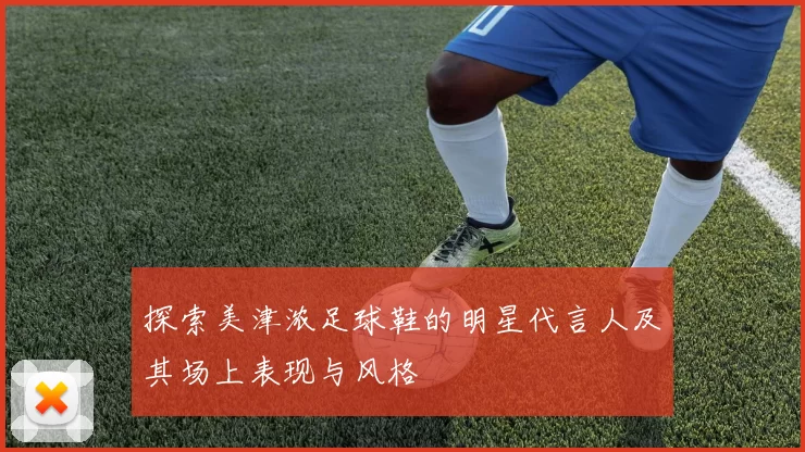 探索美津浓足球鞋的明星代言人及其场上表现与风格