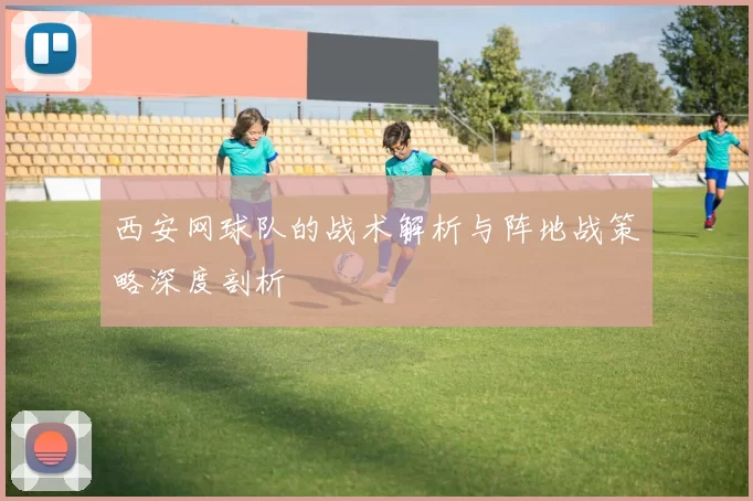 西安网球队的战术解析与阵地战策略深度剖析