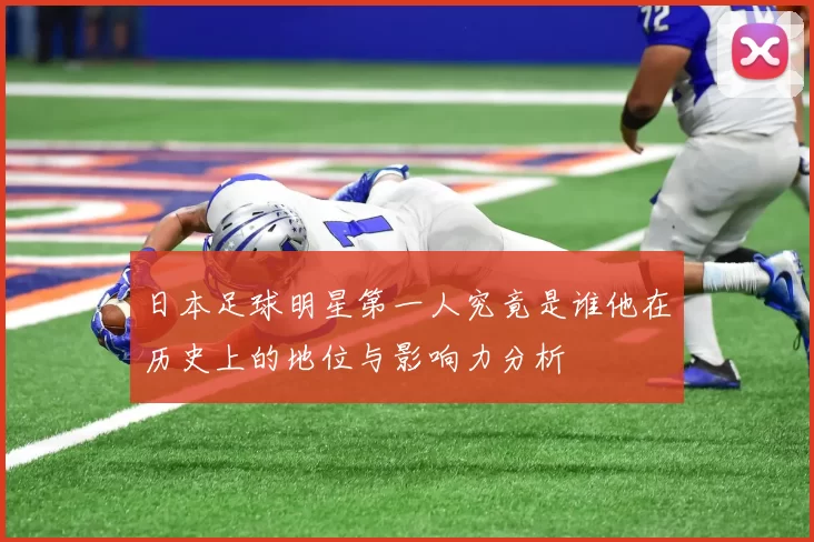 日本足球明星第一人究竟是谁他在历史上的地位与影响力分析