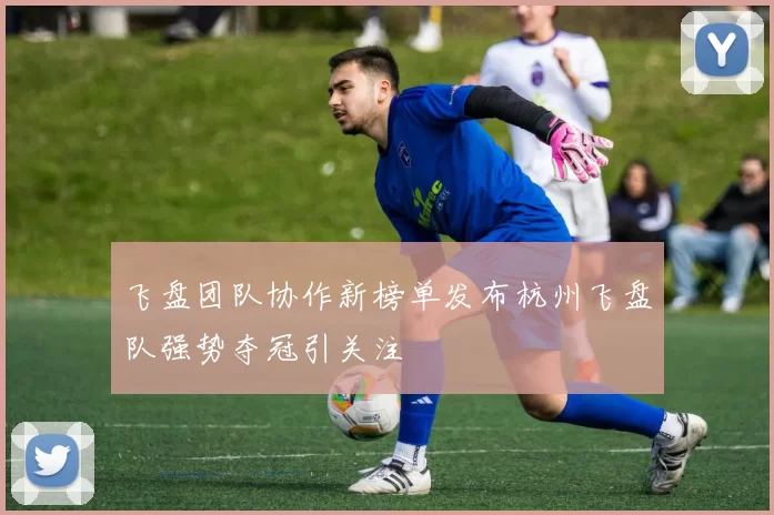 飞盘团队协作新榜单发布杭州飞盘队强势夺冠引关注