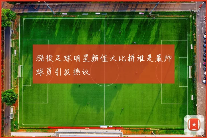现役足球明星颜值大比拼谁是最帅球员引发热议