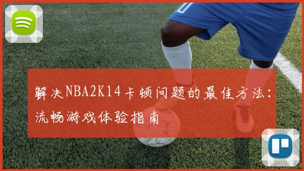 解决NBA2K14卡顿问题的最佳方法：流畅游戏体验指南