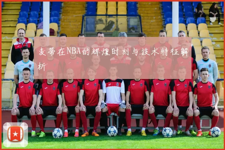麦蒂在NBA的辉煌时刻与技术特征解析