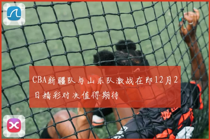 CBA新疆队与山东队激战在即12月2日精彩对决值得期待