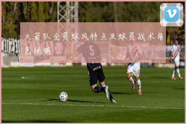 火箭队全员球风特点及球员战术角色说明