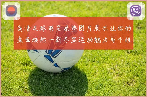 高清足球明星桌垫图片展示让你的桌面焕然一新尽显运动魅力与个性风格