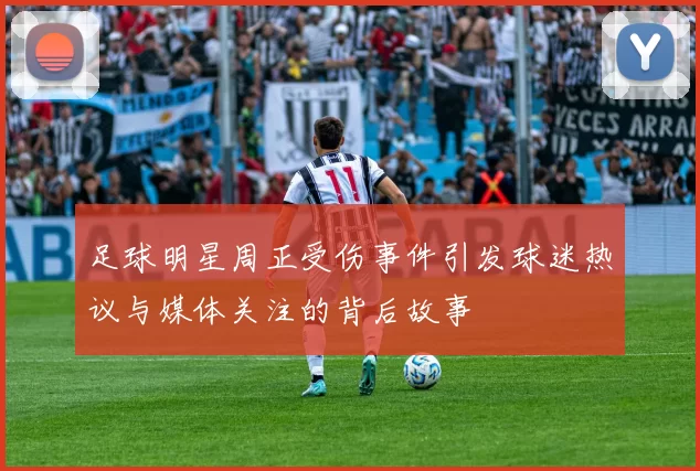 足球明星周正受伤事件引发球迷热议与媒体关注的背后故事