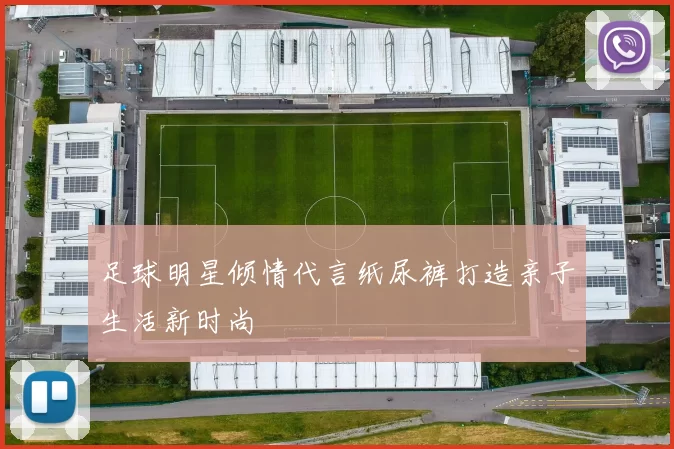 足球明星倾情代言纸尿裤打造亲子生活新时尚