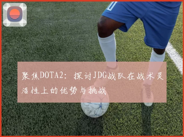 聚焦DOTA2：探讨JDG战队在战术灵活性上的优势与挑战