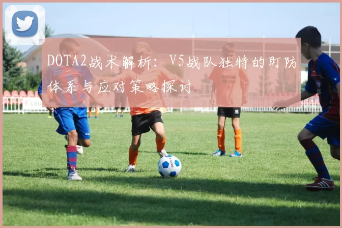 DOTA2战术解析：V5战队独特的盯防体系与应对策略探讨