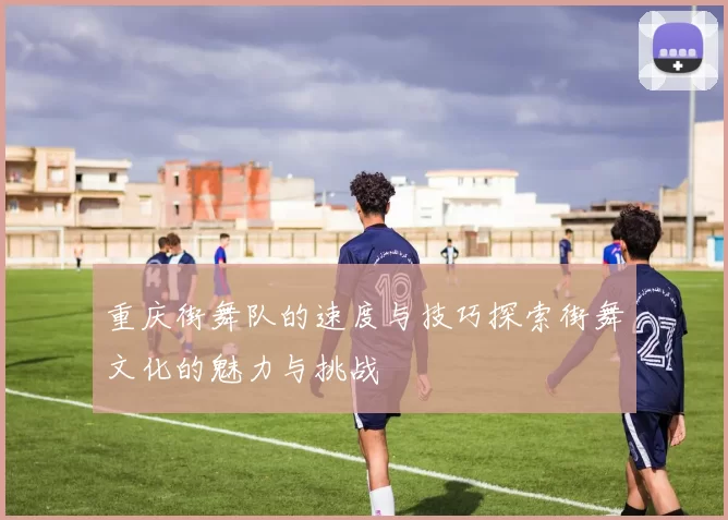 重庆街舞队的速度与技巧探索街舞文化的魅力与挑战