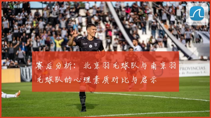赛后分析：北京羽毛球队与南京羽毛球队的心理素质对比与启示
