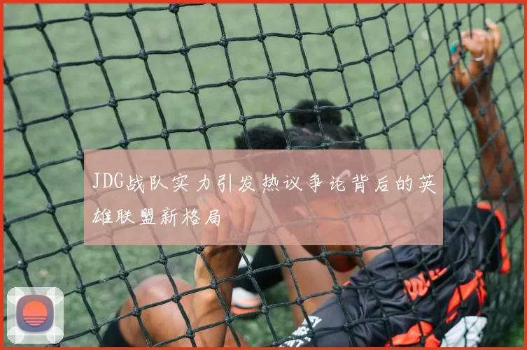 JDG战队实力引发热议争论背后的英雄联盟新格局