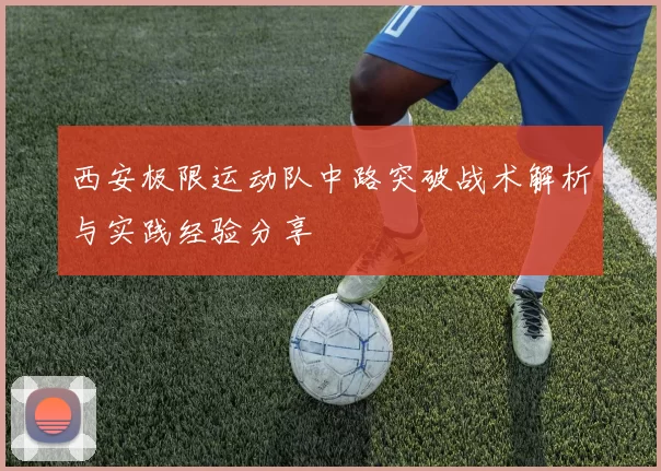 西安极限运动队中路突破战术解析与实践经验分享