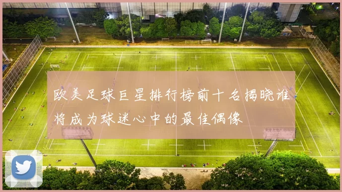 欧美足球巨星排行榜前十名揭晓谁将成为球迷心中的最佳偶像