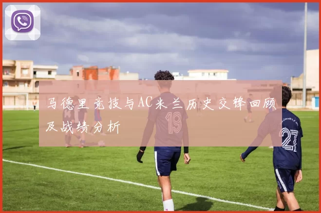 马德里竞技与AC米兰历史交锋回顾及战绩分析