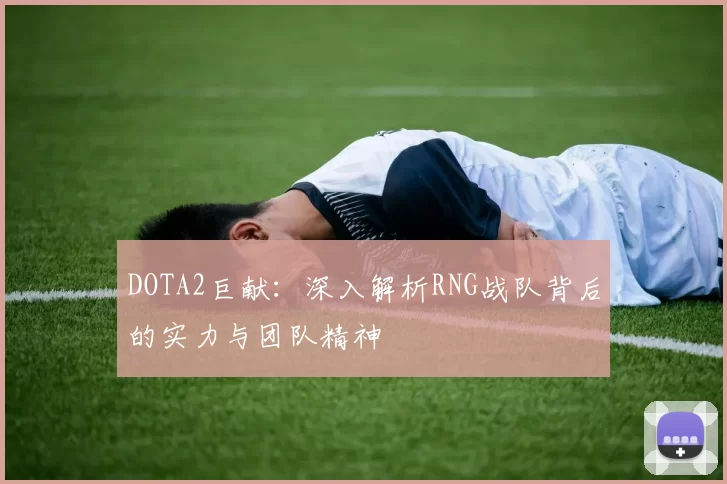 DOTA2巨献：深入解析RNG战队背后的实力与团队精神