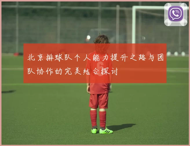 北京排球队个人能力提升之路与团队协作的完美结合探讨