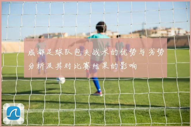 成都足球队包夹战术的优势与劣势分析及其对比赛结果的影响
