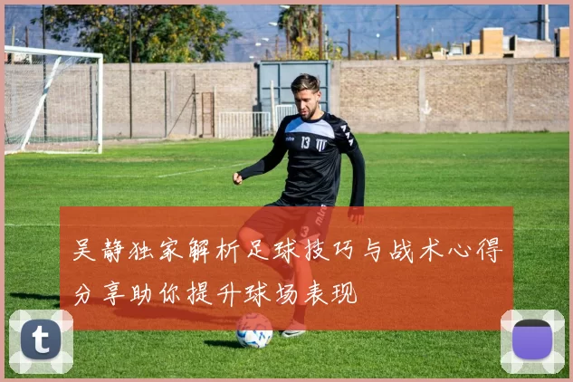 吴静独家解析足球技巧与战术心得分享助你提升球场表现