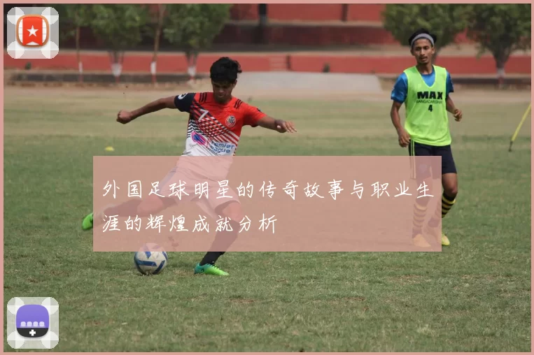 外国足球明星的传奇故事与职业生涯的辉煌成就分析